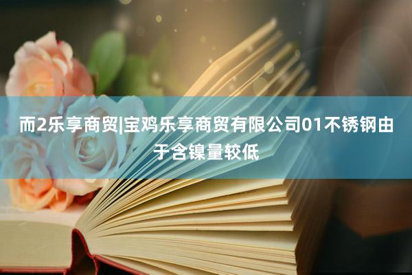 而2乐享商贸|宝鸡乐享商贸有限公司01不锈钢由于含镍量较低