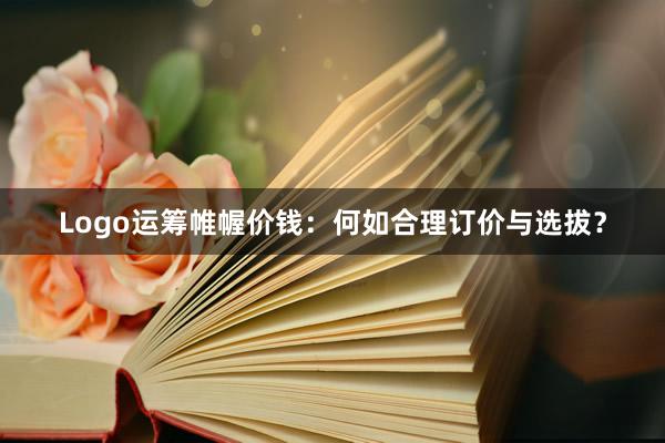 Logo运筹帷幄价钱：何如合理订价与选拔？