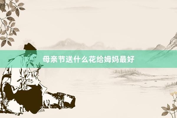 母亲节送什么花给姆妈最好