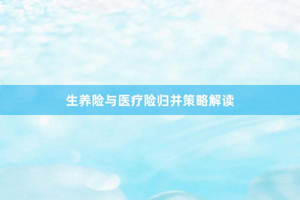 生养险与医疗险归并策略解读